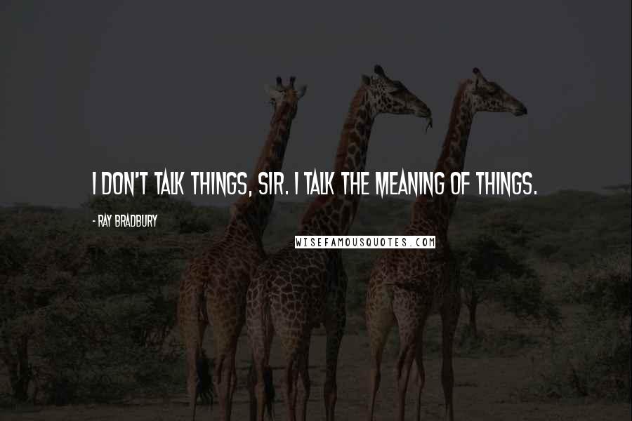 Ray Bradbury Quotes: I don't talk things, sir. I talk the meaning of things.