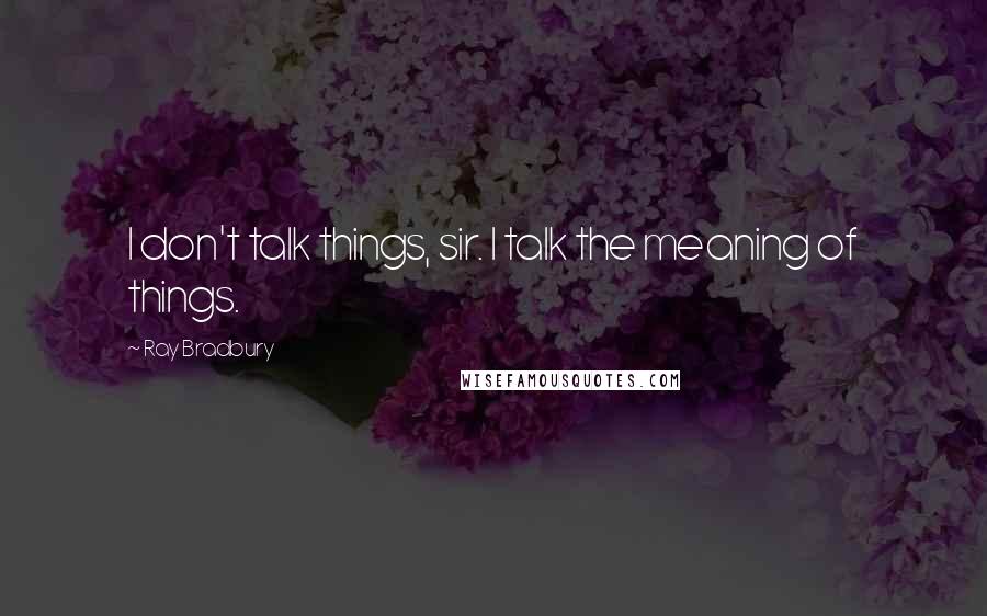 Ray Bradbury Quotes: I don't talk things, sir. I talk the meaning of things.