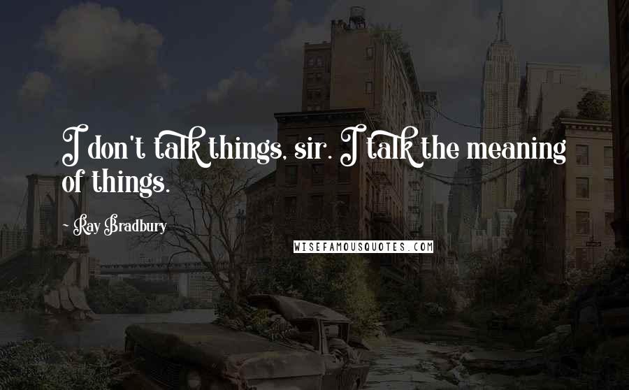 Ray Bradbury Quotes: I don't talk things, sir. I talk the meaning of things.