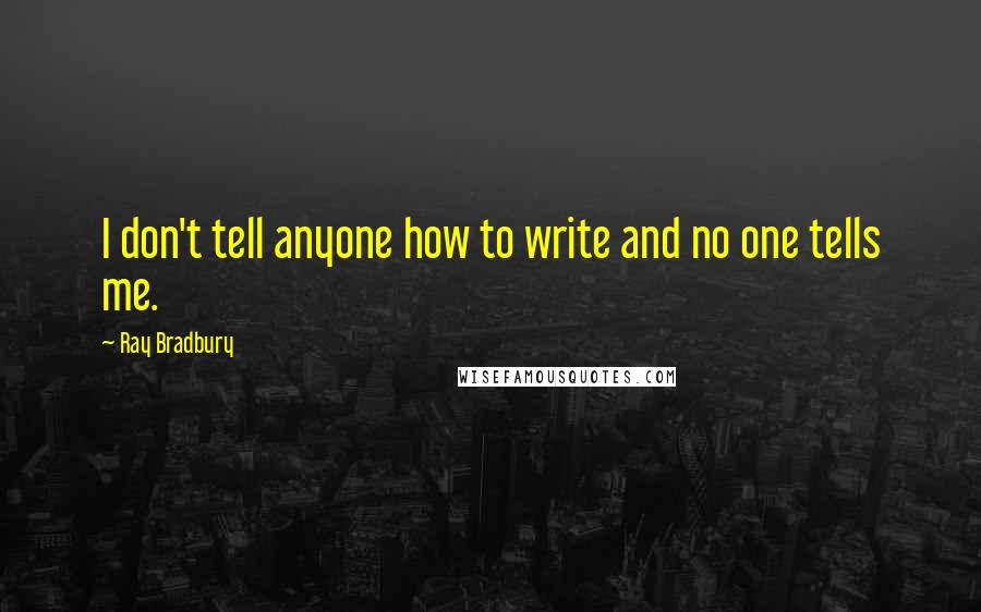 Ray Bradbury Quotes: I don't tell anyone how to write and no one tells me.