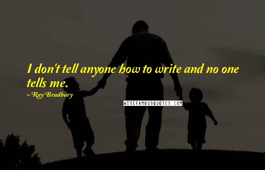 Ray Bradbury Quotes: I don't tell anyone how to write and no one tells me.