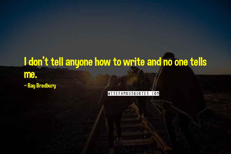 Ray Bradbury Quotes: I don't tell anyone how to write and no one tells me.