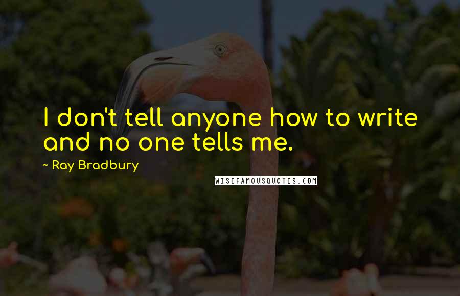 Ray Bradbury Quotes: I don't tell anyone how to write and no one tells me.