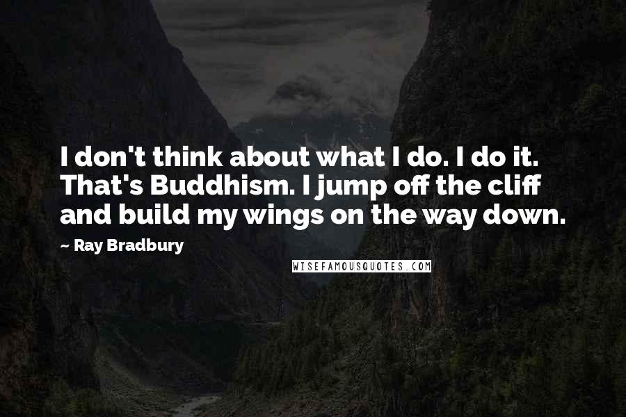 Ray Bradbury Quotes: I don't think about what I do. I do it. That's Buddhism. I jump off the cliff and build my wings on the way down.