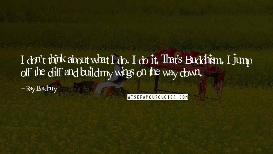 Ray Bradbury Quotes: I don't think about what I do. I do it. That's Buddhism. I jump off the cliff and build my wings on the way down.