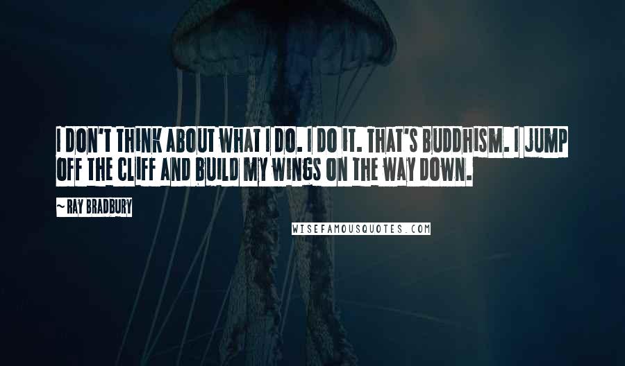 Ray Bradbury Quotes: I don't think about what I do. I do it. That's Buddhism. I jump off the cliff and build my wings on the way down.