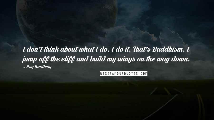 Ray Bradbury Quotes: I don't think about what I do. I do it. That's Buddhism. I jump off the cliff and build my wings on the way down.