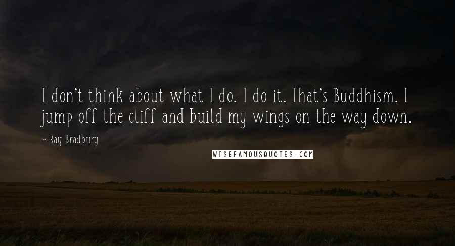 Ray Bradbury Quotes: I don't think about what I do. I do it. That's Buddhism. I jump off the cliff and build my wings on the way down.