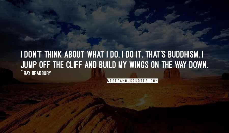 Ray Bradbury Quotes: I don't think about what I do. I do it. That's Buddhism. I jump off the cliff and build my wings on the way down.