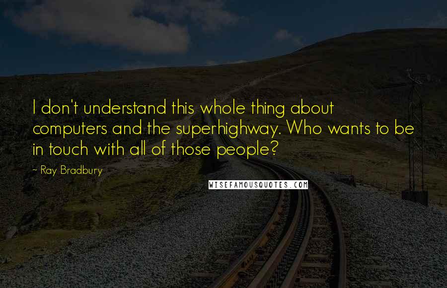 Ray Bradbury Quotes: I don't understand this whole thing about computers and the superhighway. Who wants to be in touch with all of those people?