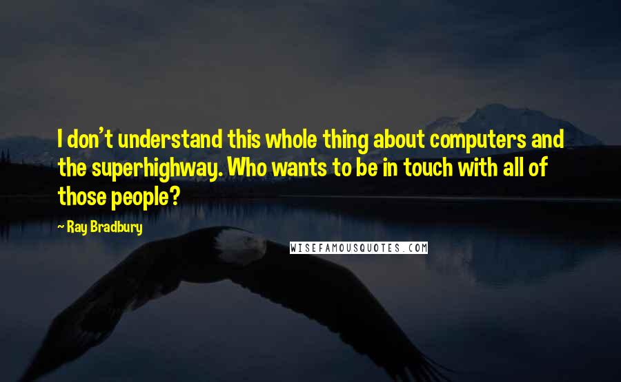 Ray Bradbury Quotes: I don't understand this whole thing about computers and the superhighway. Who wants to be in touch with all of those people?