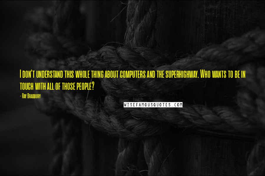 Ray Bradbury Quotes: I don't understand this whole thing about computers and the superhighway. Who wants to be in touch with all of those people?
