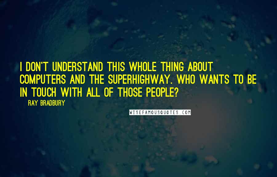 Ray Bradbury Quotes: I don't understand this whole thing about computers and the superhighway. Who wants to be in touch with all of those people?