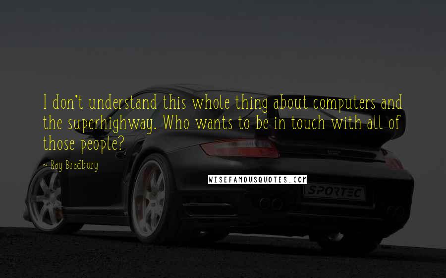 Ray Bradbury Quotes: I don't understand this whole thing about computers and the superhighway. Who wants to be in touch with all of those people?