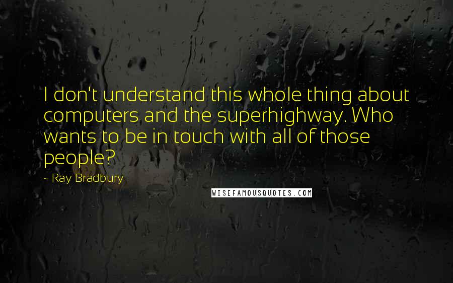 Ray Bradbury Quotes: I don't understand this whole thing about computers and the superhighway. Who wants to be in touch with all of those people?