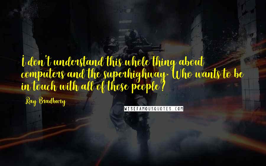 Ray Bradbury Quotes: I don't understand this whole thing about computers and the superhighway. Who wants to be in touch with all of those people?