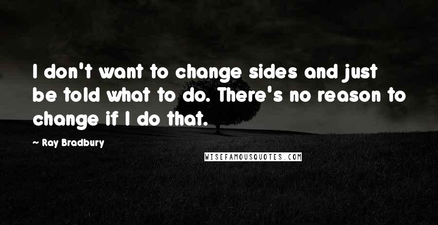 Ray Bradbury Quotes: I don't want to change sides and just be told what to do. There's no reason to change if I do that.