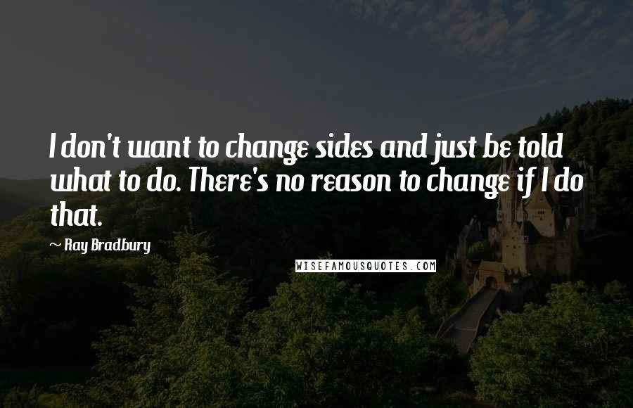 Ray Bradbury Quotes: I don't want to change sides and just be told what to do. There's no reason to change if I do that.