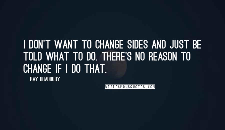 Ray Bradbury Quotes: I don't want to change sides and just be told what to do. There's no reason to change if I do that.