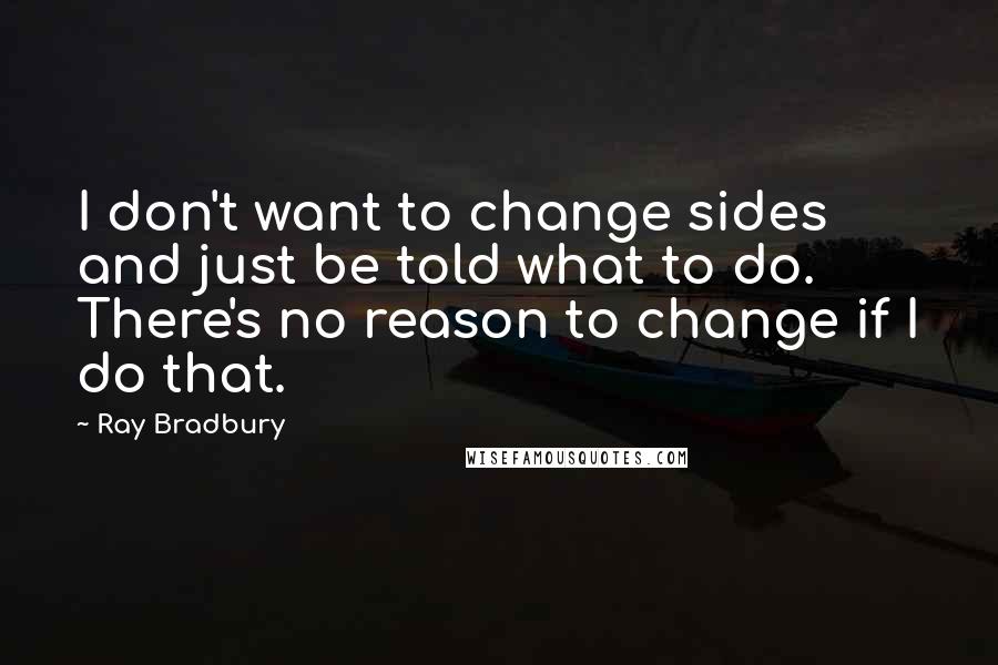 Ray Bradbury Quotes: I don't want to change sides and just be told what to do. There's no reason to change if I do that.