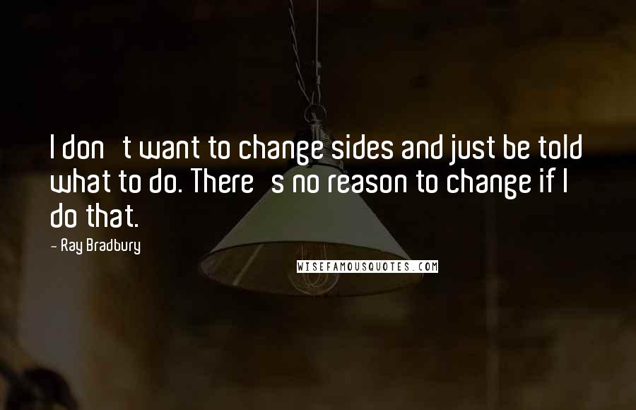 Ray Bradbury Quotes: I don't want to change sides and just be told what to do. There's no reason to change if I do that.