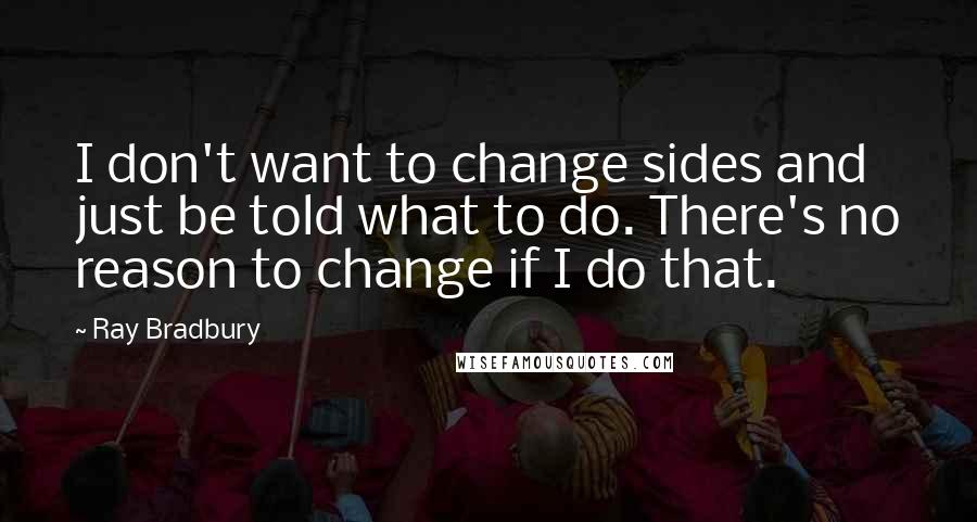 Ray Bradbury Quotes: I don't want to change sides and just be told what to do. There's no reason to change if I do that.