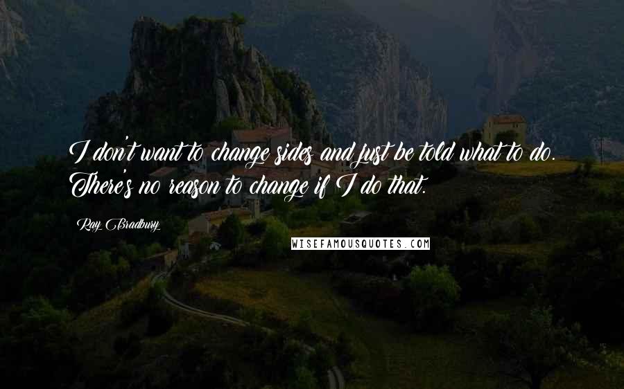 Ray Bradbury Quotes: I don't want to change sides and just be told what to do. There's no reason to change if I do that.