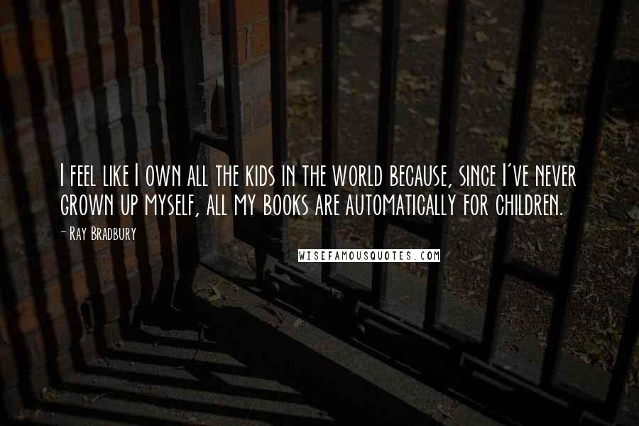 Ray Bradbury Quotes: I feel like I own all the kids in the world because, since I've never grown up myself, all my books are automatically for children.