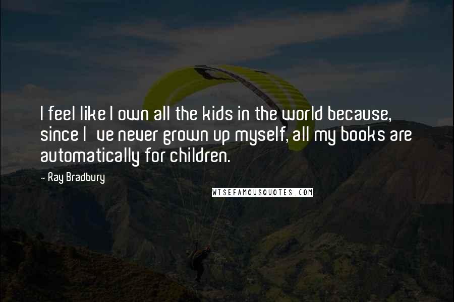 Ray Bradbury Quotes: I feel like I own all the kids in the world because, since I've never grown up myself, all my books are automatically for children.