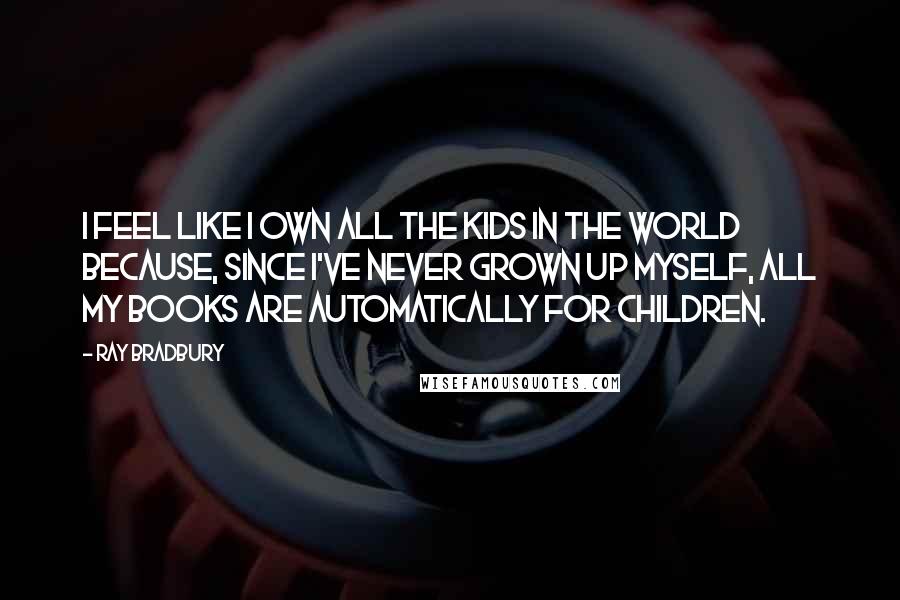 Ray Bradbury Quotes: I feel like I own all the kids in the world because, since I've never grown up myself, all my books are automatically for children.