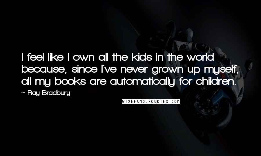 Ray Bradbury Quotes: I feel like I own all the kids in the world because, since I've never grown up myself, all my books are automatically for children.