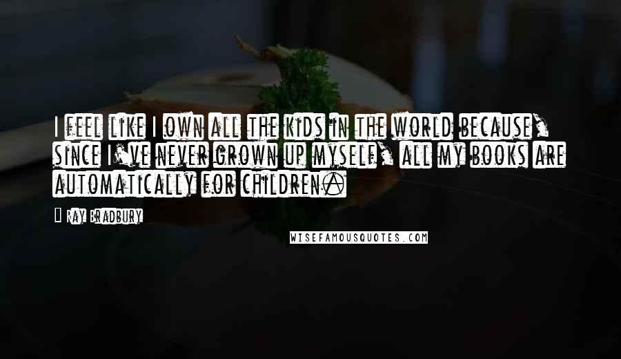 Ray Bradbury Quotes: I feel like I own all the kids in the world because, since I've never grown up myself, all my books are automatically for children.
