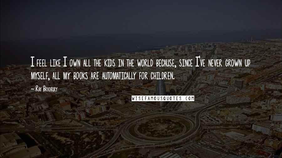 Ray Bradbury Quotes: I feel like I own all the kids in the world because, since I've never grown up myself, all my books are automatically for children.