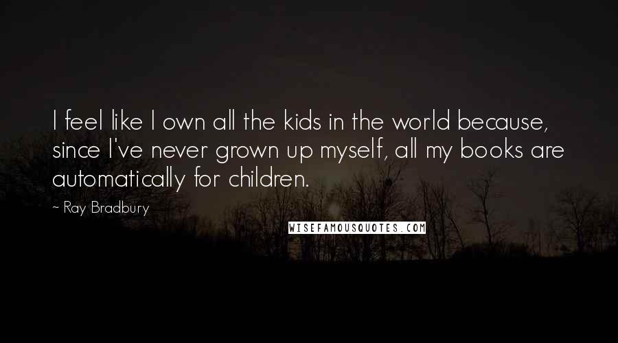 Ray Bradbury Quotes: I feel like I own all the kids in the world because, since I've never grown up myself, all my books are automatically for children.