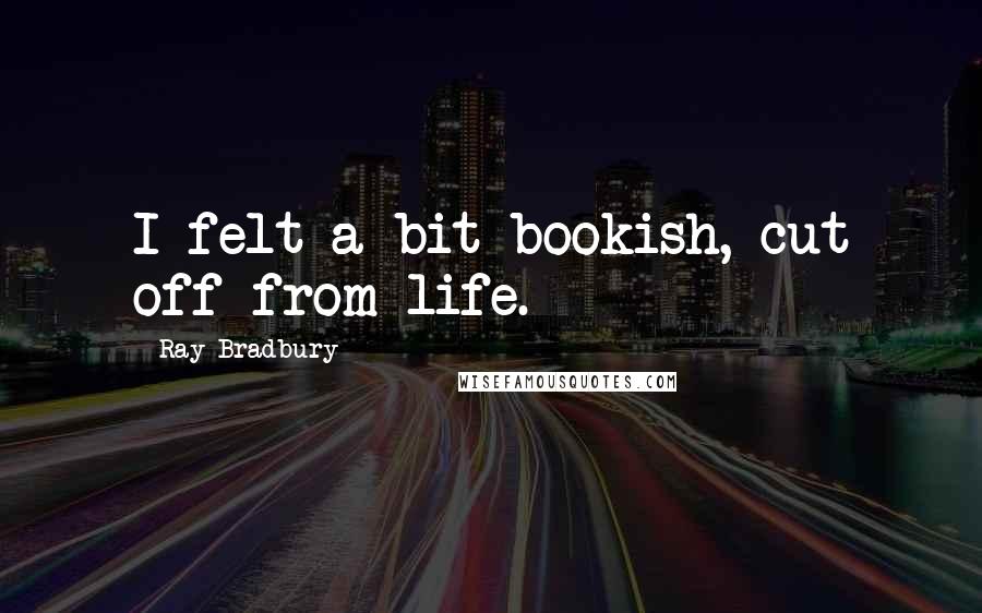 Ray Bradbury Quotes: I felt a bit bookish, cut off from life.