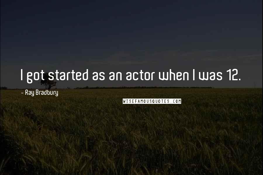 Ray Bradbury Quotes: I got started as an actor when I was 12.