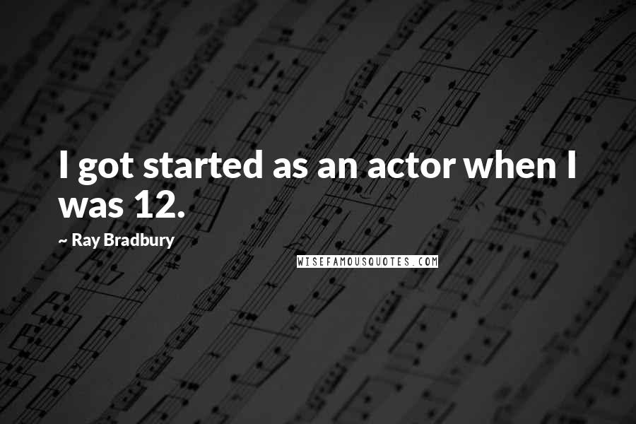 Ray Bradbury Quotes: I got started as an actor when I was 12.