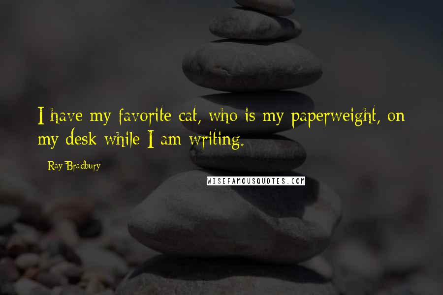 Ray Bradbury Quotes: I have my favorite cat, who is my paperweight, on my desk while I am writing.