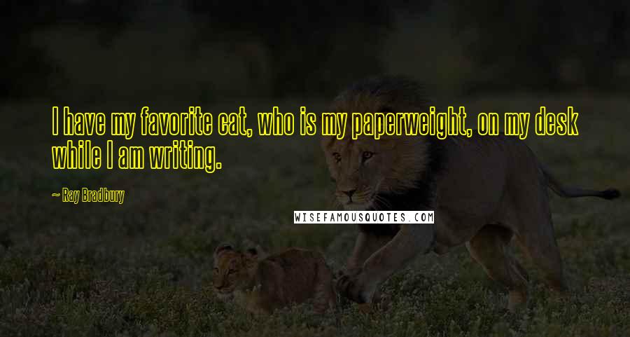 Ray Bradbury Quotes: I have my favorite cat, who is my paperweight, on my desk while I am writing.