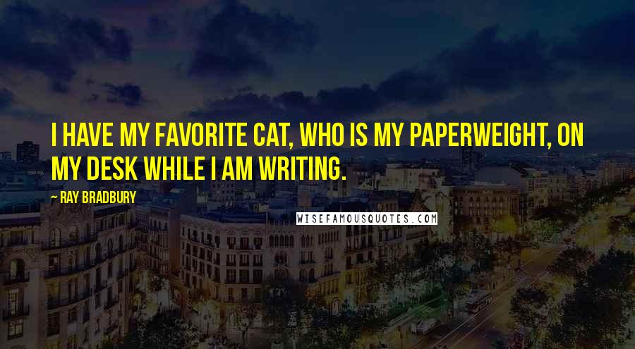 Ray Bradbury Quotes: I have my favorite cat, who is my paperweight, on my desk while I am writing.