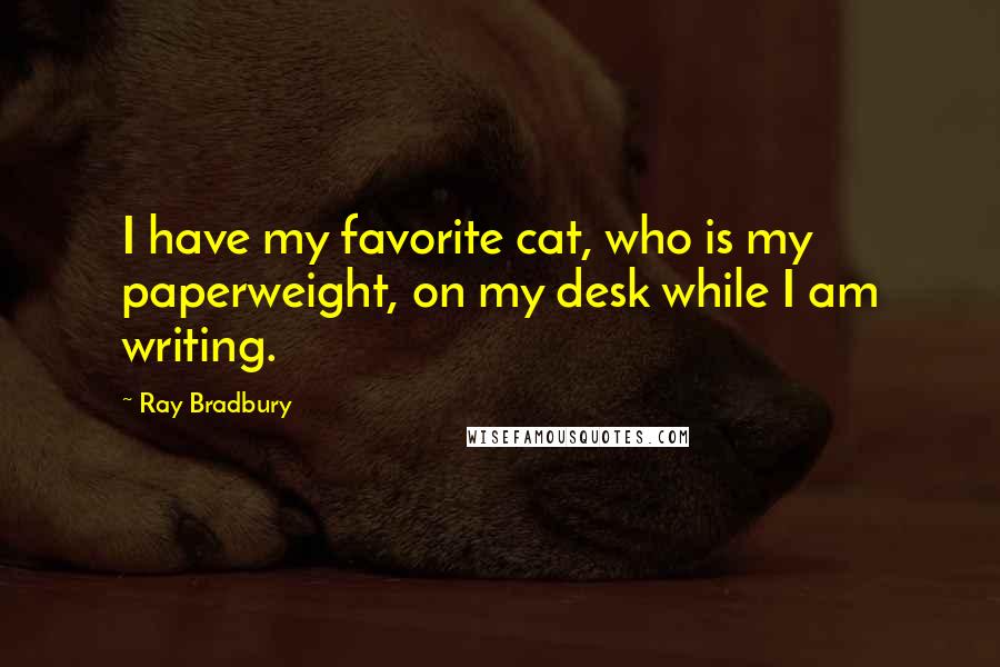 Ray Bradbury Quotes: I have my favorite cat, who is my paperweight, on my desk while I am writing.