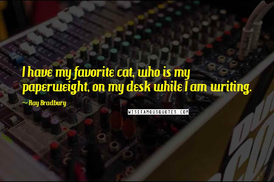 Ray Bradbury Quotes: I have my favorite cat, who is my paperweight, on my desk while I am writing.