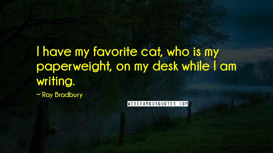 Ray Bradbury Quotes: I have my favorite cat, who is my paperweight, on my desk while I am writing.