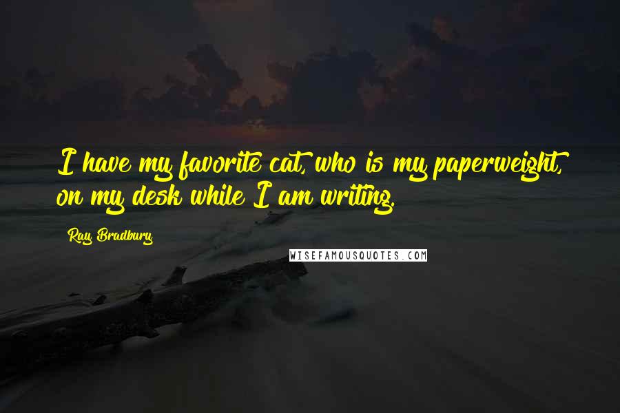 Ray Bradbury Quotes: I have my favorite cat, who is my paperweight, on my desk while I am writing.