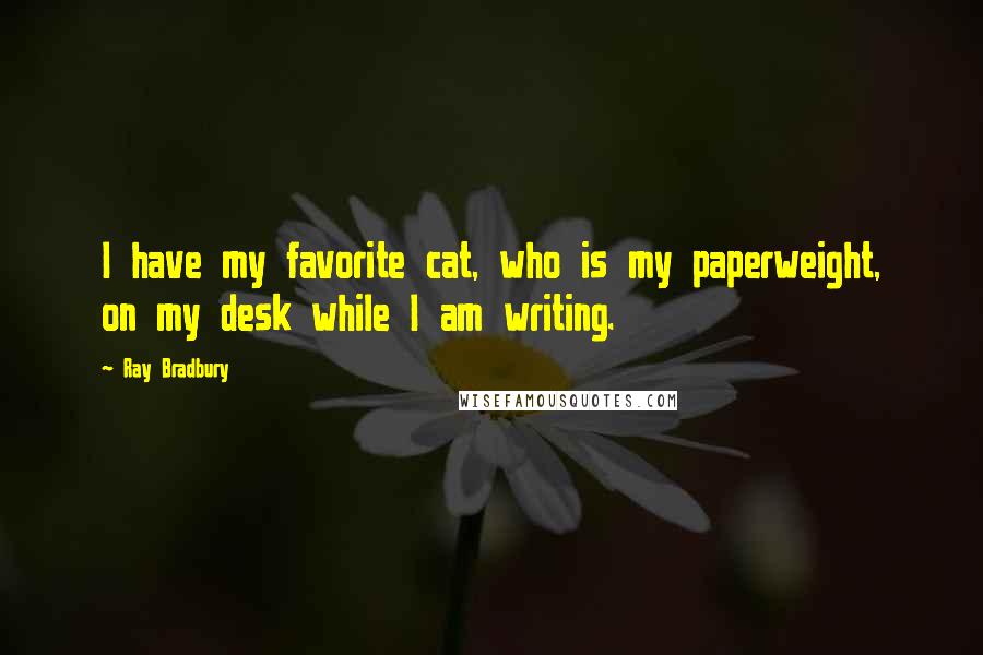 Ray Bradbury Quotes: I have my favorite cat, who is my paperweight, on my desk while I am writing.