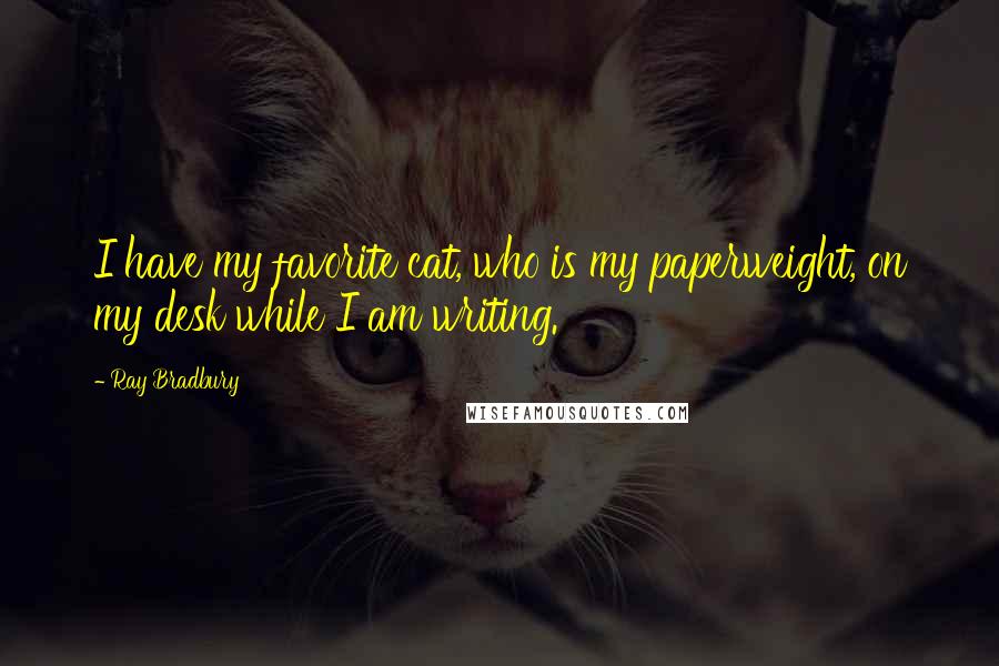 Ray Bradbury Quotes: I have my favorite cat, who is my paperweight, on my desk while I am writing.