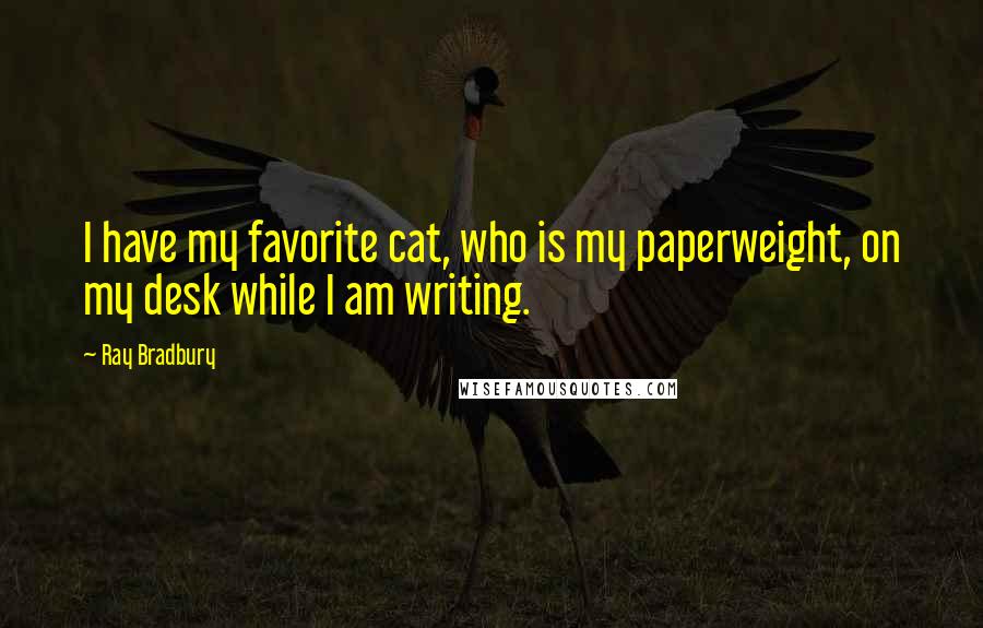 Ray Bradbury Quotes: I have my favorite cat, who is my paperweight, on my desk while I am writing.
