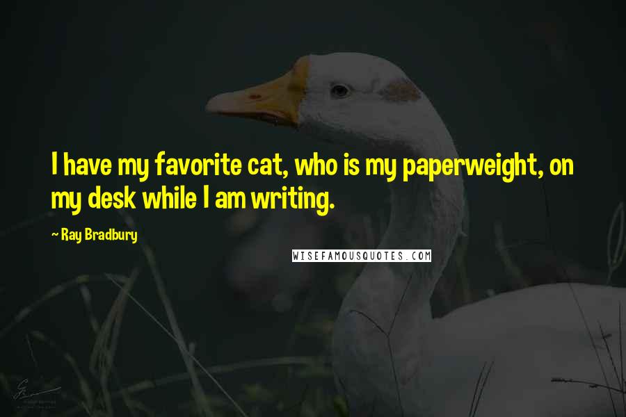 Ray Bradbury Quotes: I have my favorite cat, who is my paperweight, on my desk while I am writing.