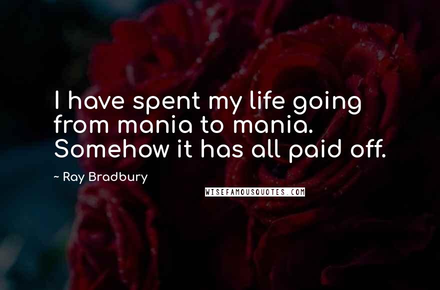 Ray Bradbury Quotes: I have spent my life going from mania to mania. Somehow it has all paid off.