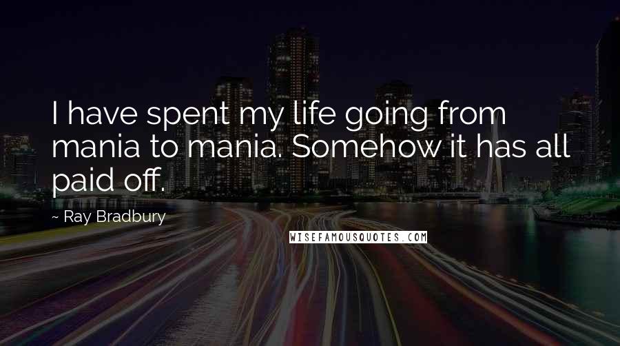 Ray Bradbury Quotes: I have spent my life going from mania to mania. Somehow it has all paid off.